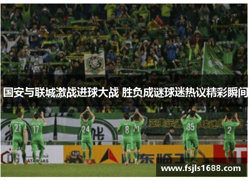 国安与联城激战进球大战 胜负成谜球迷热议精彩瞬间