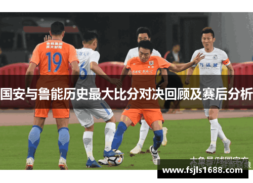 国安与鲁能历史最大比分对决回顾及赛后分析