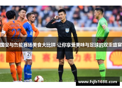 国安与鲁能赛场美食大比拼 让你享受美味与足球的双重盛宴