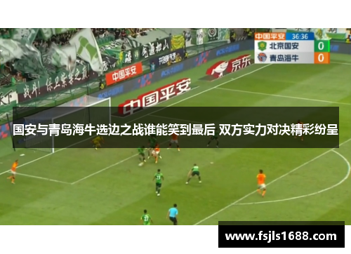 国安与青岛海牛选边之战谁能笑到最后 双方实力对决精彩纷呈