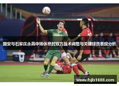 国安与石家庄永昌中场休息时双方战术调整与关键球员表现分析