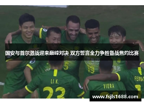 国安与首尔激战迎来巅峰对决 双方誓言全力争胜备战焦灼比赛