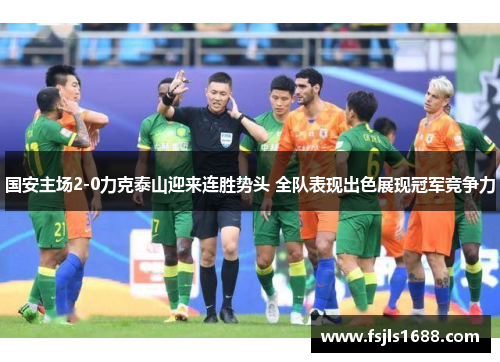 国安主场2-0力克泰山迎来连胜势头 全队表现出色展现冠军竞争力