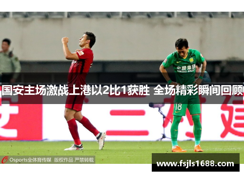国安主场激战上港以2比1获胜 全场精彩瞬间回顾
