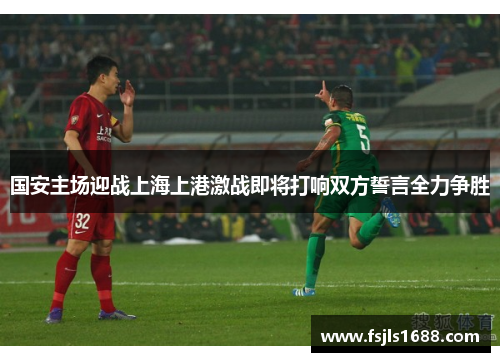 国安主场迎战上海上港激战即将打响双方誓言全力争胜