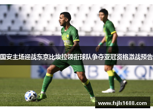 国安主场迎战东京比埃拉领衔球队争夺亚冠资格激战预告