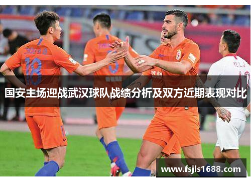 国安主场迎战武汉球队战绩分析及双方近期表现对比