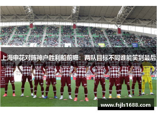 上海申花对阵神户胜利船前瞻：两队目标不同谁能笑到最后