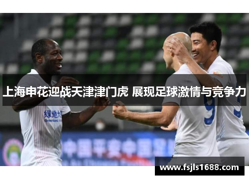 上海申花迎战天津津门虎 展现足球激情与竞争力