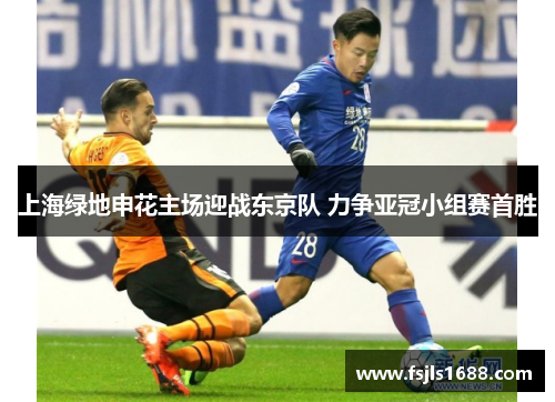 上海绿地申花主场迎战东京队 力争亚冠小组赛首胜