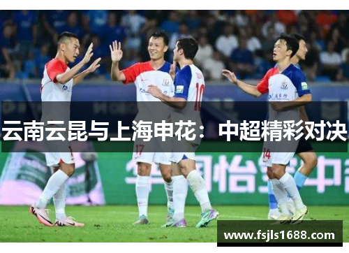 云南云昆与上海申花：中超精彩对决