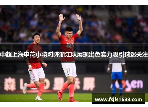 中超上海申花小将对阵浙江队展现出色实力吸引球迷关注