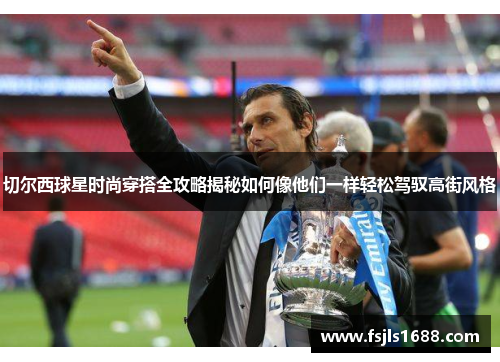 切尔西球星时尚穿搭全攻略揭秘如何像他们一样轻松驾驭高街风格