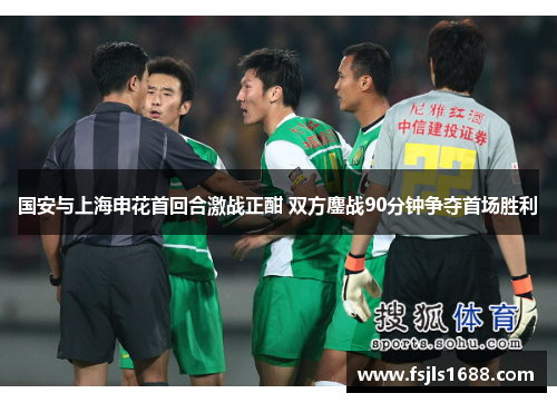 国安与上海申花首回合激战正酣 双方鏖战90分钟争夺首场胜利