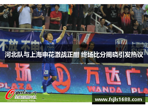 河北队与上海申花激战正酣 终场比分揭晓引发热议
