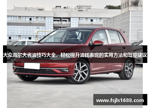 大众高尔夫省油技巧大全，轻松提升油耗表现的实用方法和驾驶建议