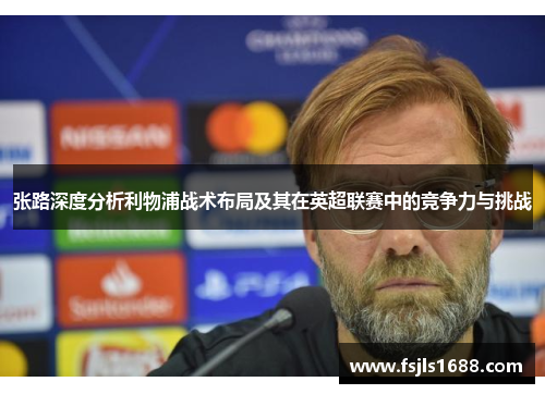 张路深度分析利物浦战术布局及其在英超联赛中的竞争力与挑战