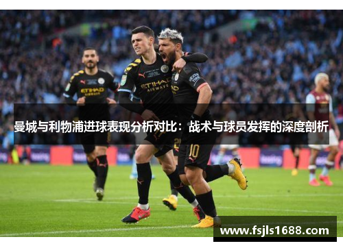 曼城与利物浦进球表现分析对比:战术与球员发挥的深度剖析