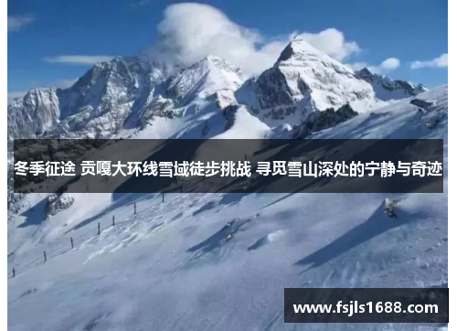 冬季征途 贡嘎大环线雪域徒步挑战 寻觅雪山深处的宁静与奇迹