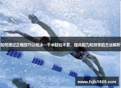 如何通过正确技巧让蛙泳一千米轻松不累，提高耐力和效率的方法解析
