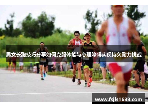 男女长跑技巧分享如何克服体能与心理障碍实现持久耐力挑战