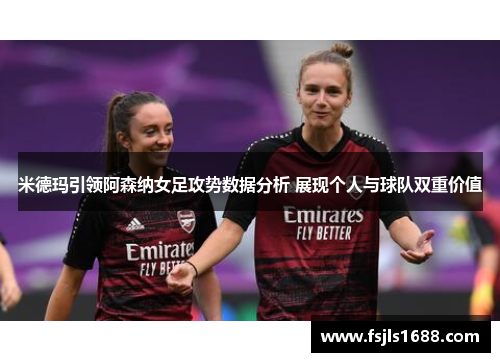 米德玛引领阿森纳女足攻势数据分析 展现个人与球队双重价值