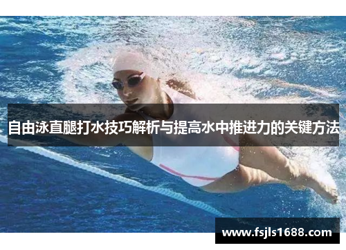 自由泳直腿打水技巧解析与提高水中推进力的关键方法