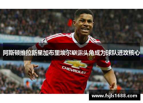 阿斯顿维拉新星加布里埃尔崭露头角成为球队进攻核心