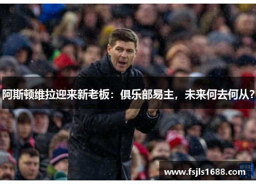 阿斯顿维拉迎来新老板：俱乐部易主，未来何去何从？
